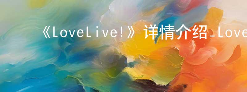 ﻿白玉京的动漫综艺大全,﻿《LoveLive!》详情介绍_LoveLive!已完结在线观看_LoveLive!迅雷下载_日漫